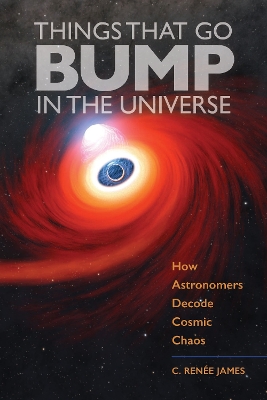 Things That Go Bump in the Universe: How Astronomers Decode Cosmic Chaos by C. Renée James