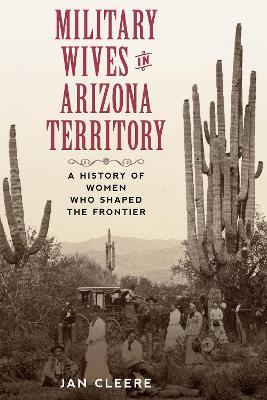 Military Wives in Arizona Territory: A History of Women Who Shaped the Frontier book