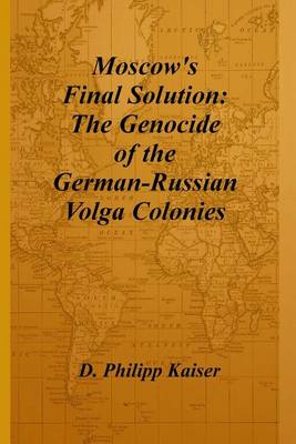 Moscow's Final Solution: The Genocide of the German-Russian Volga Colonies book