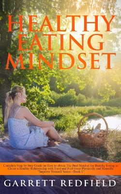 Healthy Eating Mindset: Complete Step-by-Step Guide on How to Obtain the Best Mindset for Healthy Eating to Create a Healthy Relationship with Food and Feel Great Physically and Mentally by Garrett Redfield