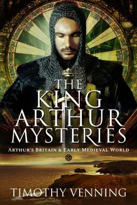 The King Arthur Mysteries: Arthur's Britain and Early Medieval World by Timothy Venning