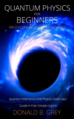 Quantum Physics for Beginners Who Flunked Math And Science: Quantum Mechanics And Physics Made Easy Guide In Plain Simple English book