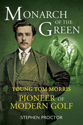 Monarch of the Green: Young Tom Morris: Pioneer of Modern Golf by Stephen Proctor