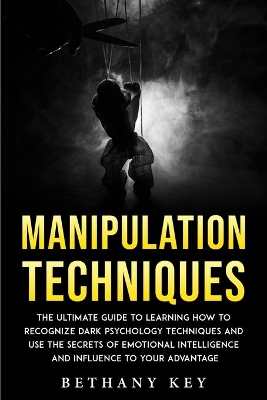 Manipulation Techniques: The ultimate guide to learning how to recognize dark psychology techniques and use the secrets of emotional intelligence and influence to your advantage by Bethany Key