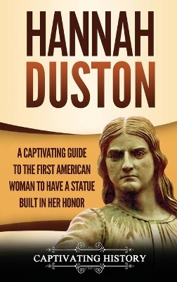 Hannah Duston: A Captivating Guide to the First American Woman to Have a Statue Built in Her Honor by Captivating History