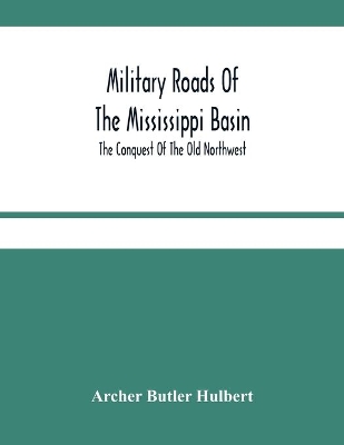 Military Roads Of The Mississippi Basin; The Conquest Of The Old Northwest book