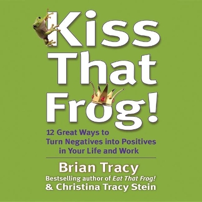 Kiss That Frog: 21 Ways to Turn Negatives Into Positives by Brian Tracy