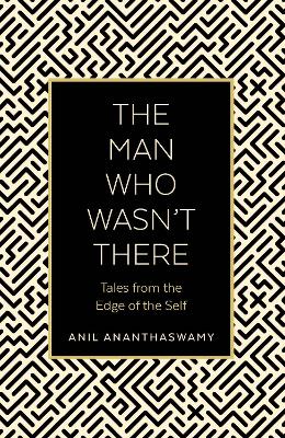 The The Man Who Wasn't There: Tales from the Edge of the Self by Anil Ananthaswamy