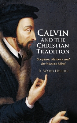 Calvin and the Christian Tradition: Scripture, Memory, and the Western Mind book