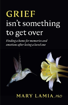Grief Isn't Something to Get Over: Finding a Home for Memories and Emotions After Losing a Loved One by Mary C. Lamia