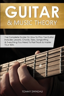 Guitar & Music Theory: The Complete Guide On How To Play The Guitar. Includes Lessons, Chords, Tabs, Songwriting & Everything You Need To Fast Track & Master Your Skills book