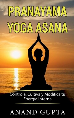 Pranayama Yoga Asana: Controla, Cultiva y Modifica tu Energía Interna book