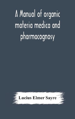 A manual of organic materia medica and pharmacognosy; an introduction to the study of the vegetable kingdom and the vegetable and animal drugs (with syllabus of inorganic remedial agents) comprising the botanical and physical characteristics, source, constit book