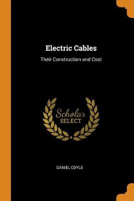 Electric Cables: Their Construction and Cost by Daniel Coyle