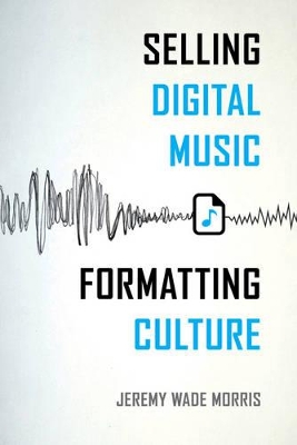 Selling Digital Music, Formatting Culture by Jeremy Wade Morris