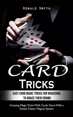 Card Tricks: Easy Card Magic Tricks for Aspiring Magicians to Amaze Their Crowd (Amazing Magic Tricks With Cards Done With a Simple Classic Magical System) book