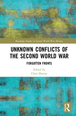Unknown Conflicts of the Second World War: Forgotten Fronts by Chris Murray
