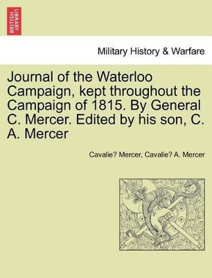 Journal of the Waterloo Campaign, Kept Throughout the Campaign of 1815. by General C. Mercer. Edited by His Son, C. A. Mercer by Cavalie Mercer