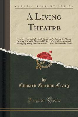 A Living Theatre: The Gordon Craig School, the Arena Goldoni, the Mask; Setting Forth the Aims and Objects of the Movement and Showing by Many Illustrations the City of Florence the Arena (Classic Reprint) book