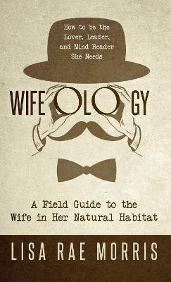 Wifeology: A Field Guide to the Wife In Her Natural Habitat by Lisa Rae Morris