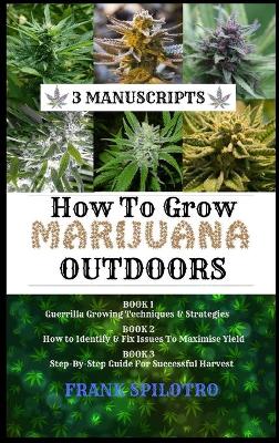 How to Grow Marijuana Outdoors: Guerrilla Growing Techniques & Strategies, How to Identify & Fix Issues To Maximise Yield, Step-By-Step Guide for Successful Harvest book