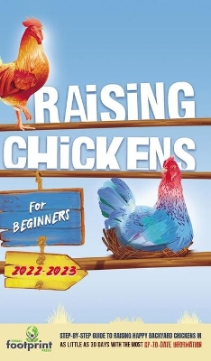 Raising Chickens For Beginners 2022-2023: Step-By-Step Guide to Raising Happy Backyard Chickens In 30 Days With The Most Up-To-Date Information by Small Footprint Press