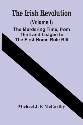 The Irish Revolution (Volume I); The Murdering Time, From The Land League To The First Home Rule Bill book