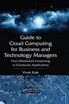 Guide to Cloud Computing for Business and Technology Managers: From Distributed Computing to Cloudware Applications by Vivek Kale