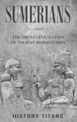 Sumerians: The Great Civilization of Ancient Mesopotamia by History Titans