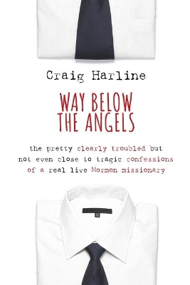 Way Below the Angels: The Pretty Clearly Troubled But Not Even Close to Tragic Confessions of a Real Live Mormon Missionary book