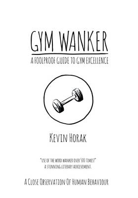 Gym Wanker a Foolproof Guide to Gym Excellence: A Close Observation of Human Behaviour book