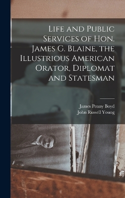 Life and Public Services of Hon. James G. Blaine, the Illustrious American Orator, Diplomat and Statesman book
