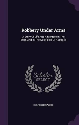 Robbery Under Arms: A Story Of Life And Adventure In The Bush And In The Goldfields Of Australia by Rolf Boldrewood