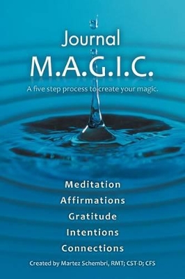 Journal M.A.G.I.C.: A Five Step Process to Create Your Magic. by Martez Schembri Rmt Cst-D Cfs