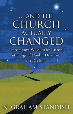 . . . And the Church Actually Changed: Uncommon Wisdom for Pastors in an Age of Doubt, Division, and Decline book