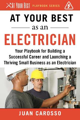 At Your Best as an Electrician: Your Playbook for Building a Successful Career and Launching a Thriving Small Business as an Electrician book