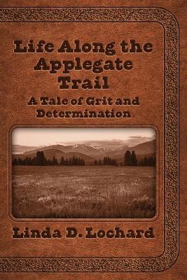 Life Along the Applegate Trail: A Tale of Grit and Determination by Linda Lochard