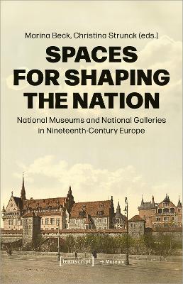 Spaces for Shaping the Nation: National Museums and National Galleries in 19th Century Europe book