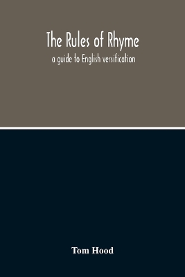 The Rules Of Rhyme; A Guide To English Versification. With A Compendious Dictionary Of Rhymes, An Examination Of Classical Measures, And Comments Upon Burlesque, Comic Verse, And Song-Writing book