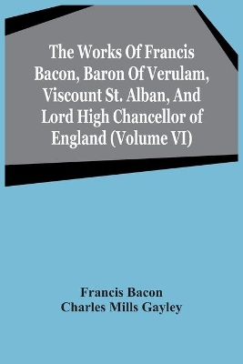 The Works Of Francis Bacon, Baron Of Verulam, Viscount St. Alban, And Lord High Chancellor Of England (Volume Vi) book