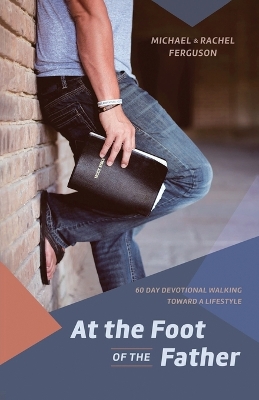 At the Foot of the Father: 60 Day Devotional Walking toward a Lifestyle by Michael D Ferguson