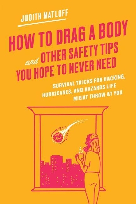 How to Drag a Body and Other Safety Tips You Hope to Never Need: Survival Tricks for Hacking, Hurricanes, and Hazards book