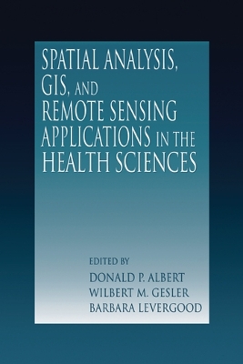 Spatial Analysis, GIS and Remote Sensing: Applications in the Health Sciences by Donald P. Albert