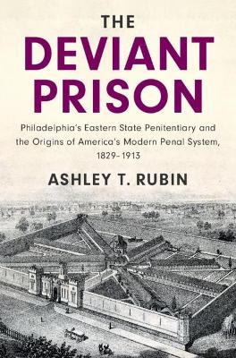 The Deviant Prison: Philadelphia's Eastern State Penitentiary and the Origins of America's Modern Penal System, 1829–1913 book