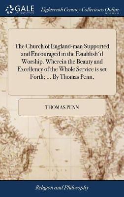 The Church of England-Man Supported and Encouraged in the Establish'd Worship. Wherein the Beauty and Excellency of the Whole Service Is Set Forth; ... by Thomas Penn, by Thomas Penn