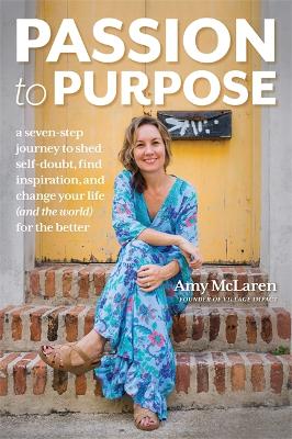 Passion to Purpose: A Seven-Step Journey to Shed Self-Doubt, Find Inspiration, and Change Your Life (and the World) for the Better by Amy McLaren