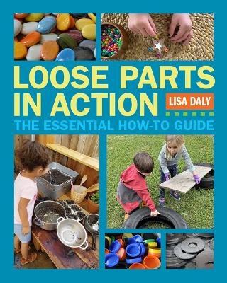 Loose Parts in Action: The Essential How-To Guide by Lisa Daly