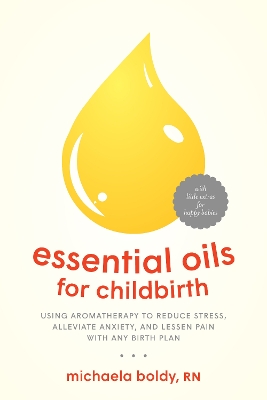 Essential Oils for Childbirth: Using Aromatherapy to Reduce Stress, Alleviate Anxiety, and Lessen Pain with Any Birth Plan book