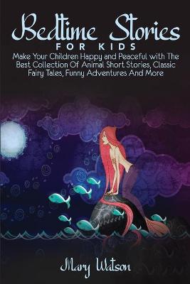 Bedtime Stories for Kids: Make Your Children Happy and Peaceful with The Best Collection Of Animal Short Stories, Classic Fairy Tales, Funny Adventures And More by Mary Watson