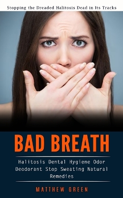 Bad Breath: Stopping the Dreaded Halitosis Dead in Its Tracks (Halitosis Dental Hygiene Odor Deodorant Stop Sweating Natural Remedies) book